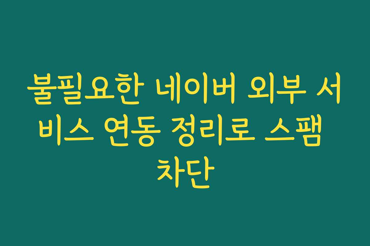 불필요한 네이버 외부 서비스 연동 정리로 스팸 차단