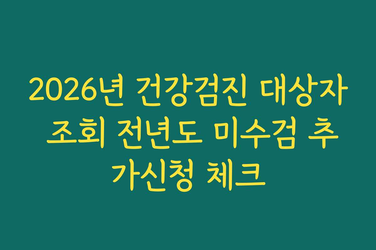 2026년 건강검진 대상자 조회 전년도 미수검 추가신청 체크