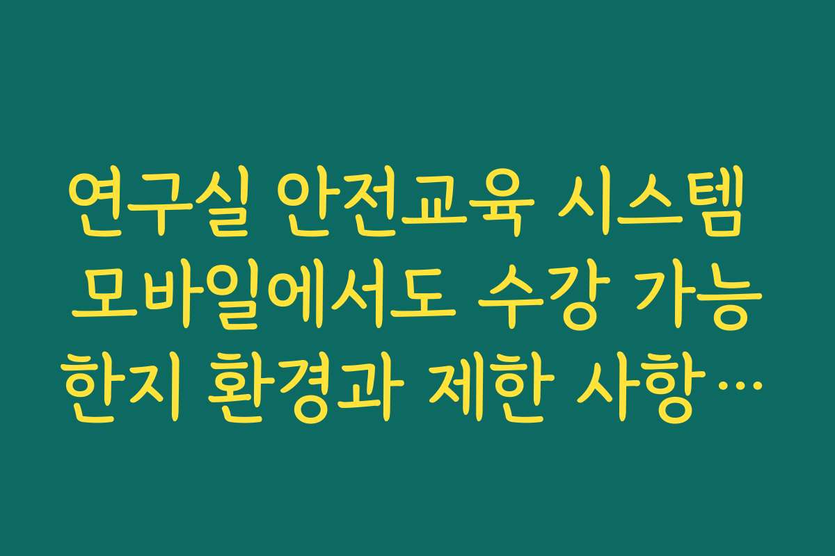 연구실 안전교육 시스템 모바일에서도 수강 가능한지 환경과 제한 사항 확인