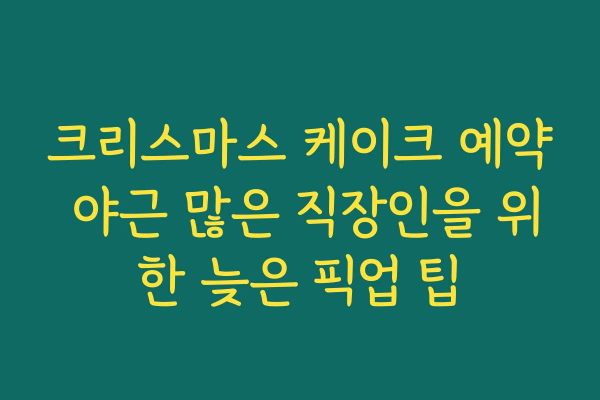 크리스마스 케이크 예약 야근 많은 직장인을 위한 늦은 픽업 팁