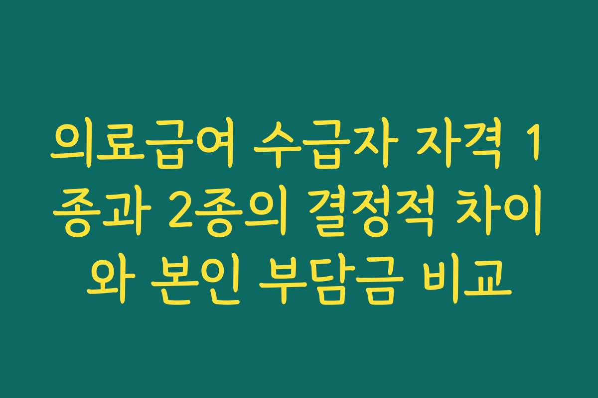 의료급여 수급자 자격 1종과 2종의 결정적 차이와 본인 부담금 비교