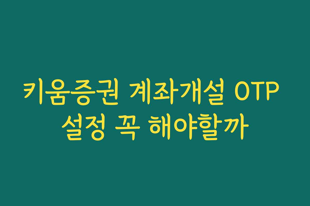 키움증권 계좌개설 OTP 설정 꼭 해야할까