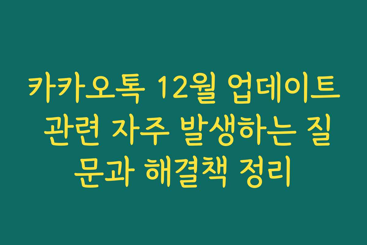 카카오톡 12월 업데이트 관련 자주 발생하는 질문과 해결책 정리