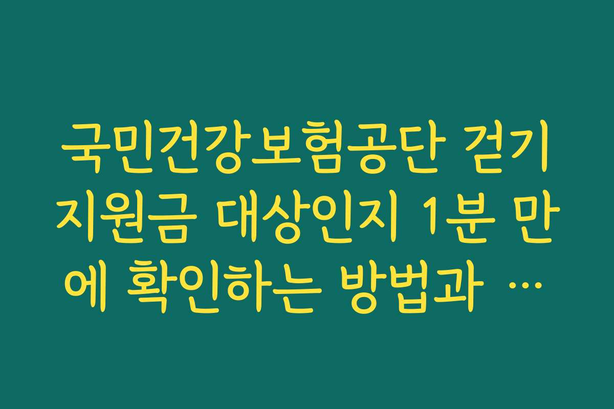 국민건강보험공단 걷기지원금 대상인지 1분 만에 확인하는 방법과 주요 체크 항목