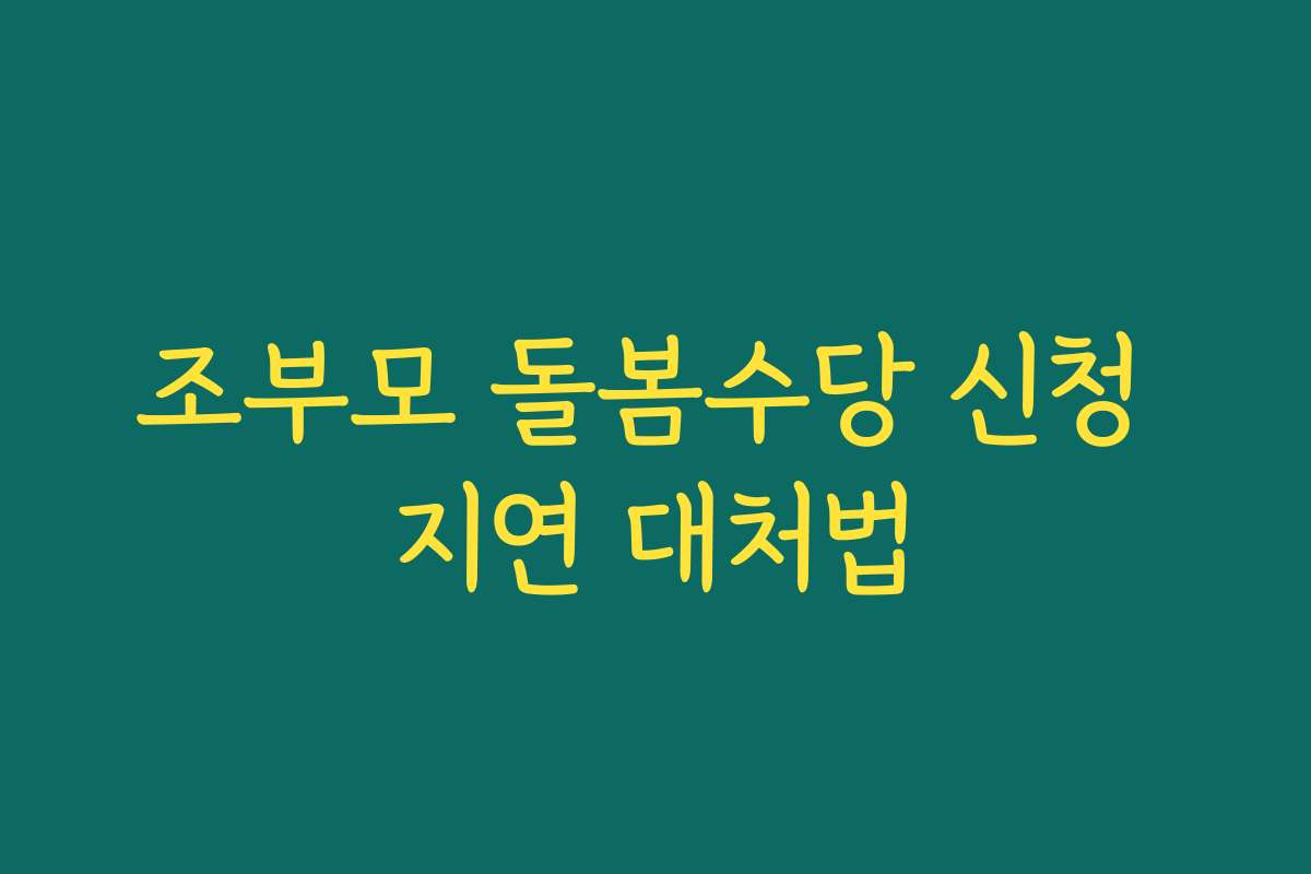 조부모 돌봄수당 신청 지연 대처법