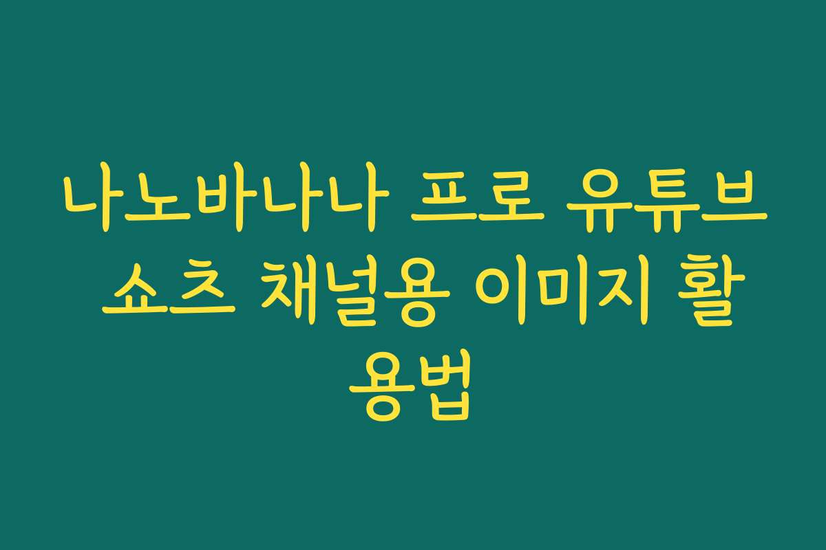 나노바나나 프로 유튜브 쇼츠 채널용 이미지 활용법