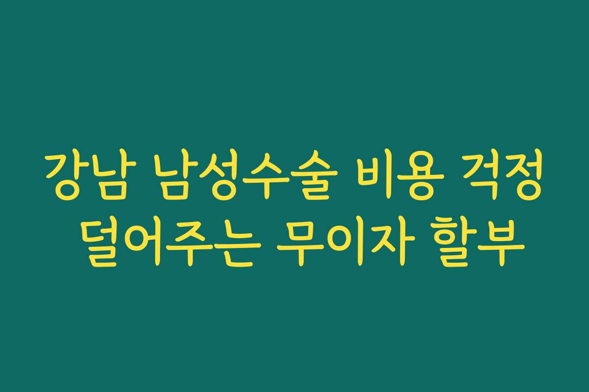 강남 남성수술 비용 걱정 덜어주는 무이자 할부