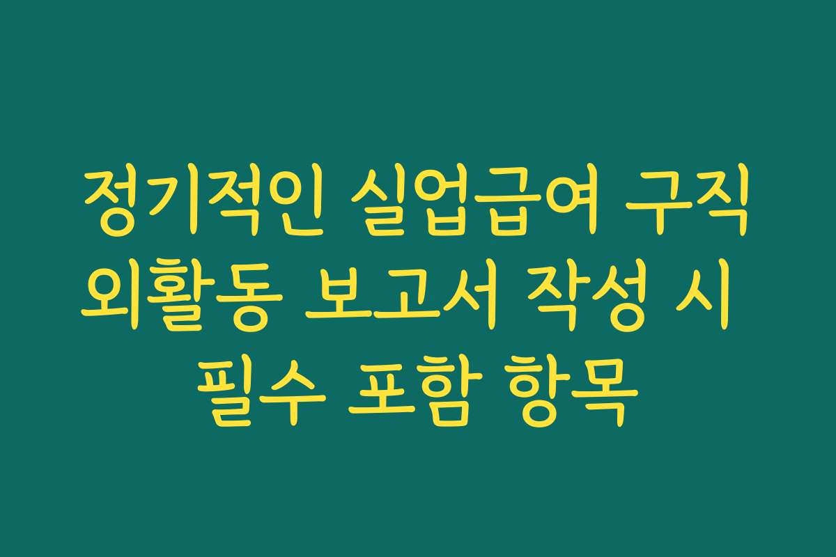 정기적인 실업급여 구직외활동 보고서 작성 시 필수 포함 항목