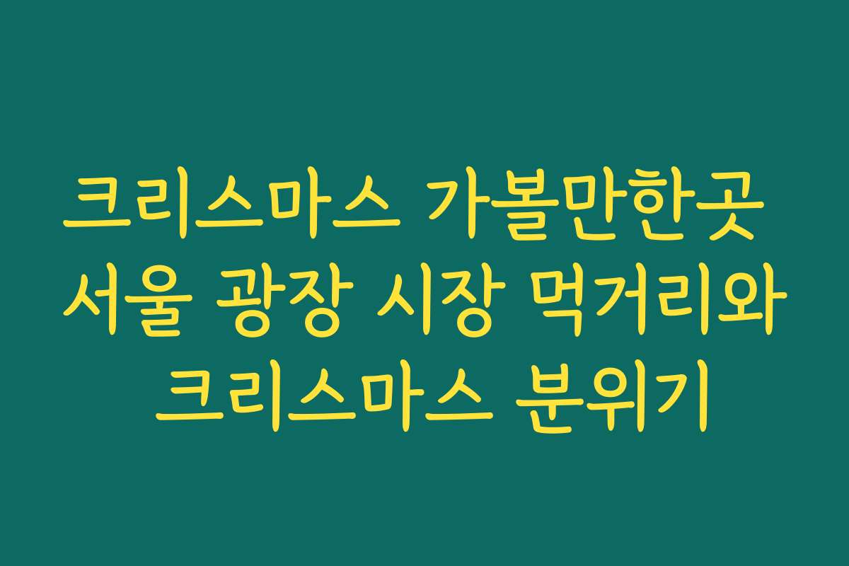 크리스마스 가볼만한곳 서울 광장 시장 먹거리와 크리스마스 분위기