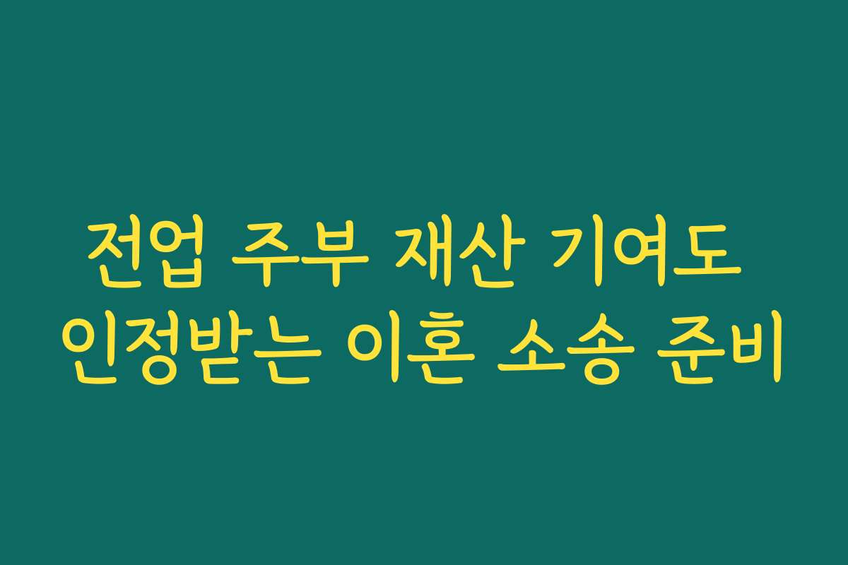 전업 주부 재산 기여도 인정받는 이혼 소송 준비