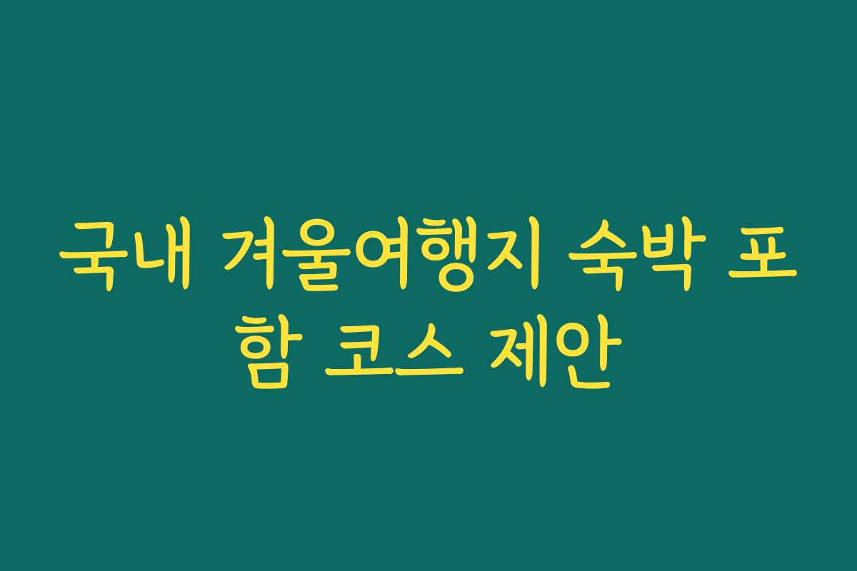 국내 겨울여행지 숙박 포함 코스 제안