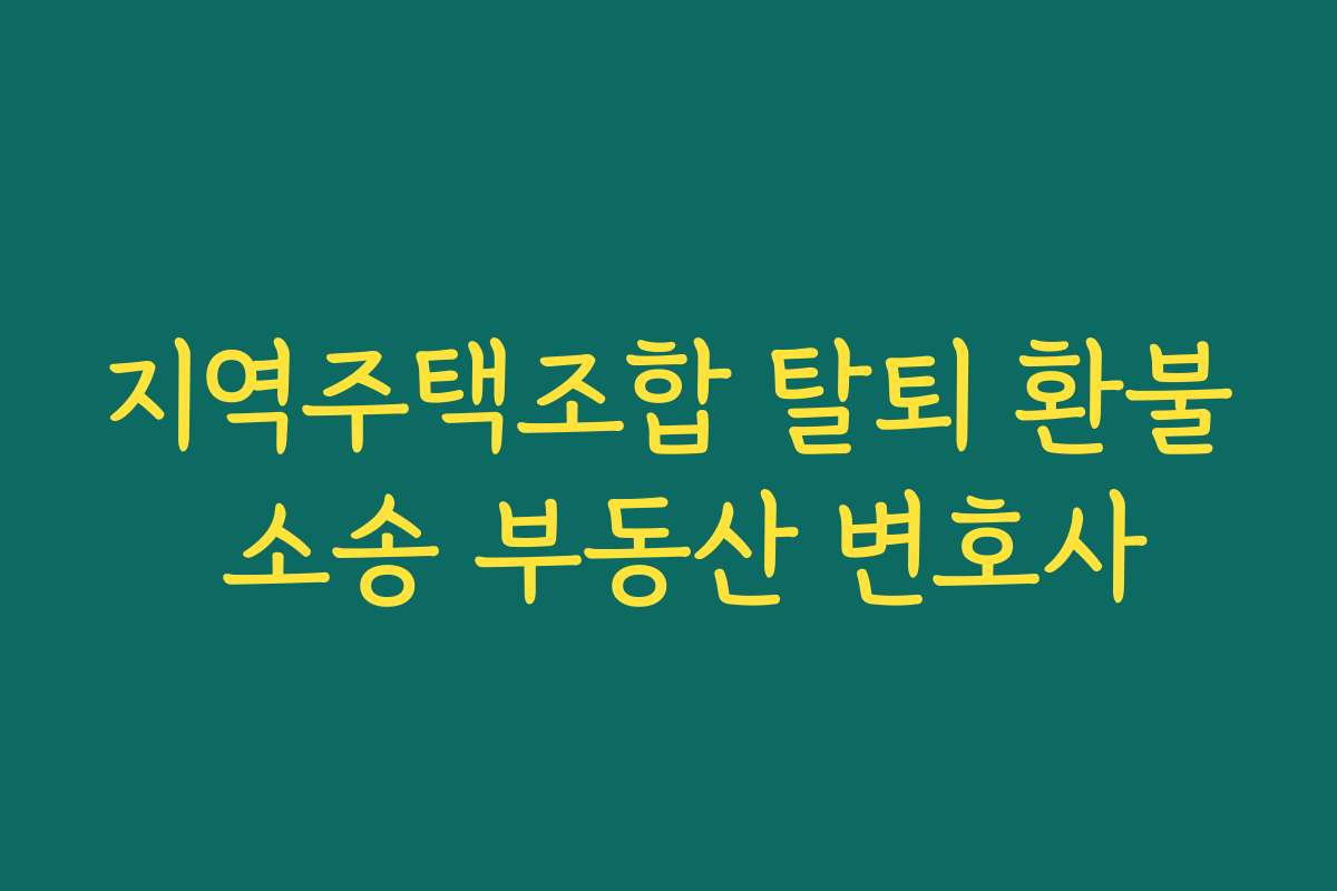 지역주택조합 탈퇴 환불 소송 부동산 변호사