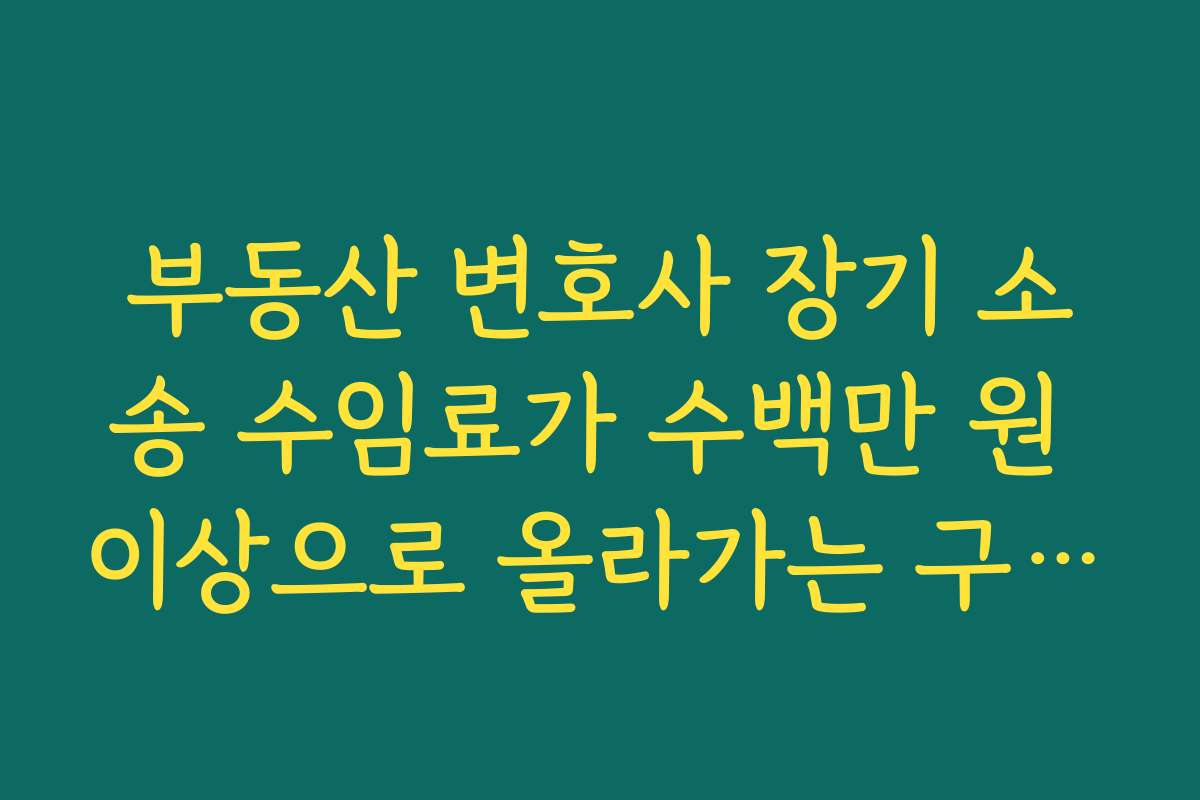 부동산 변호사 장기 소송 수임료가 수백만 원 이상으로 올라가는 구조와 단계별 비용 구분하기