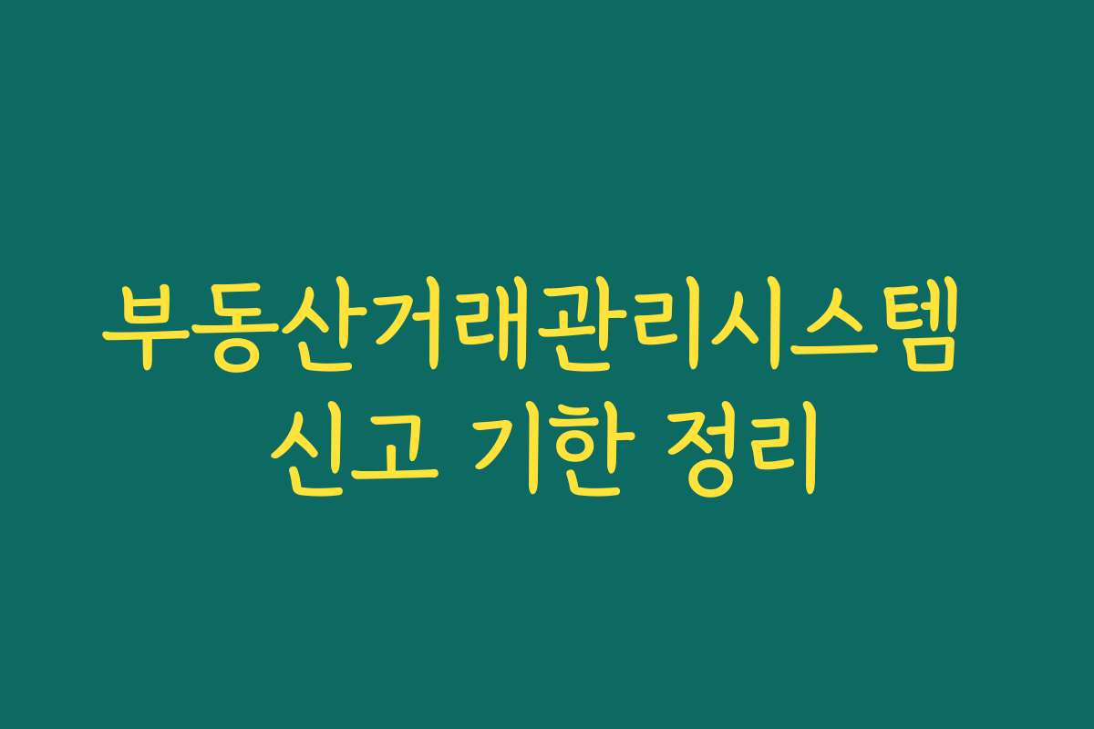 부동산거래관리시스템 신고 기한 정리