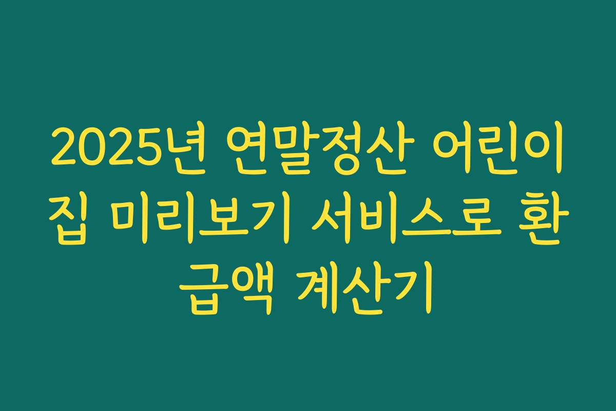2025년 연말정산 어린이집 미리보기 서비스로 환급액 계산기