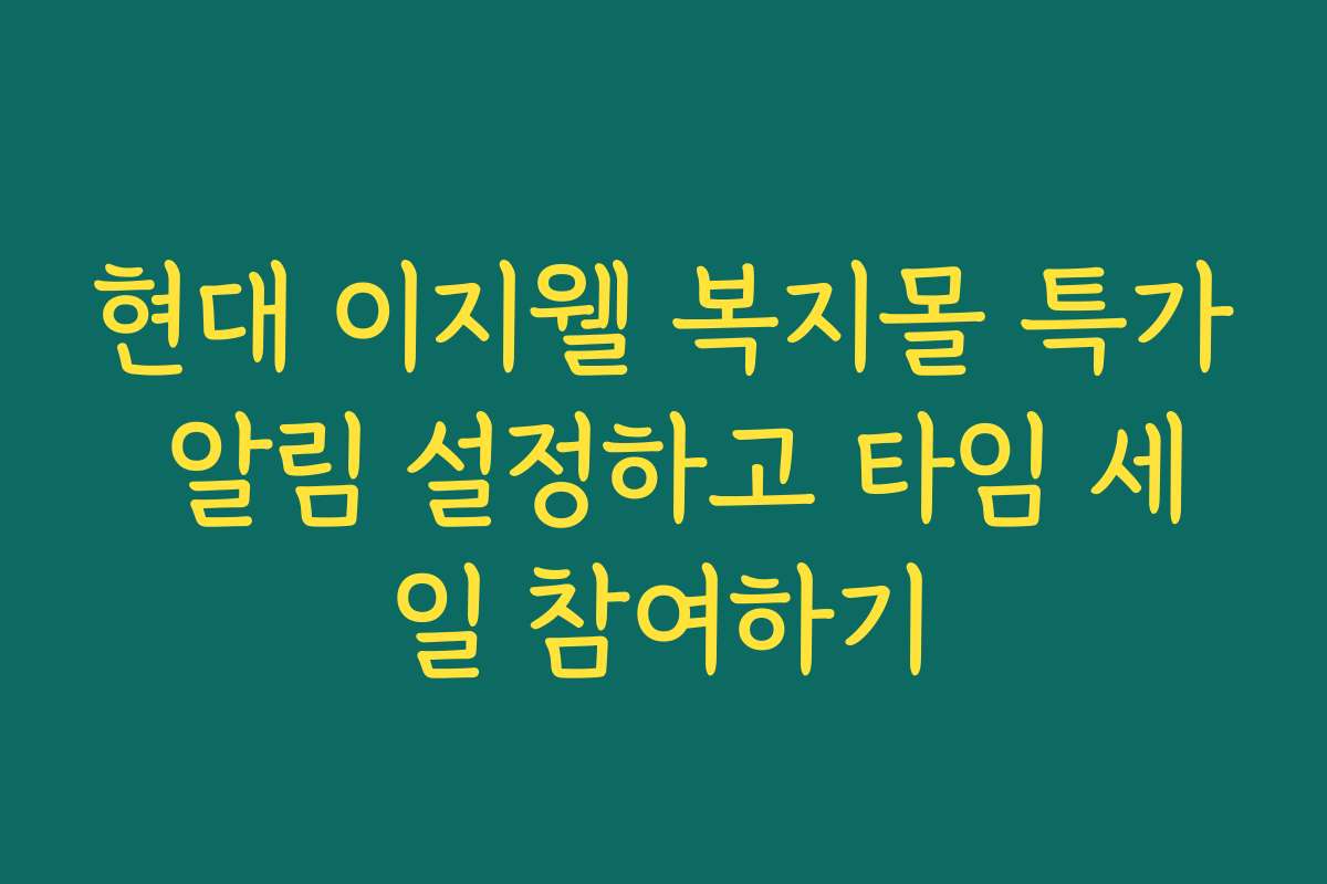 현대 이지웰 복지몰 특가 알림 설정하고 타임 세일 참여하기