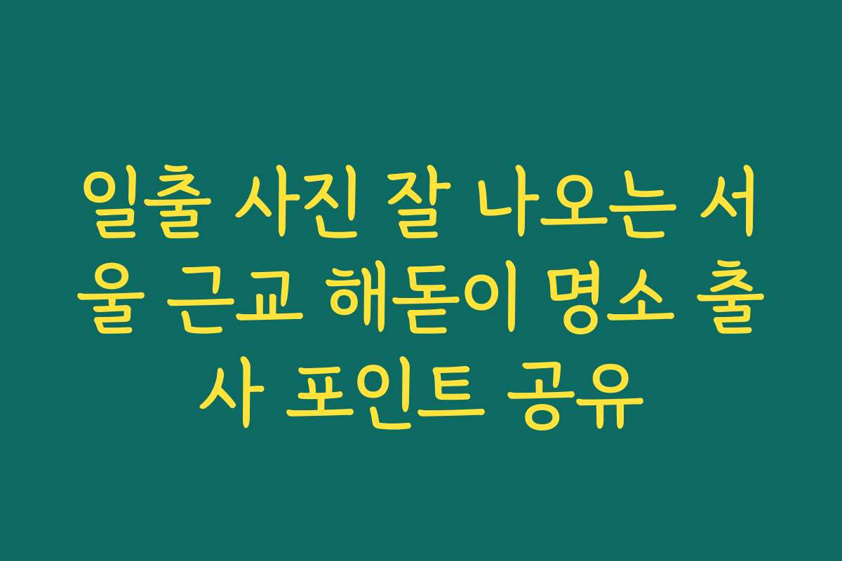 일출 사진 잘 나오는 서울 근교 해돋이 명소 출사 포인트 공유