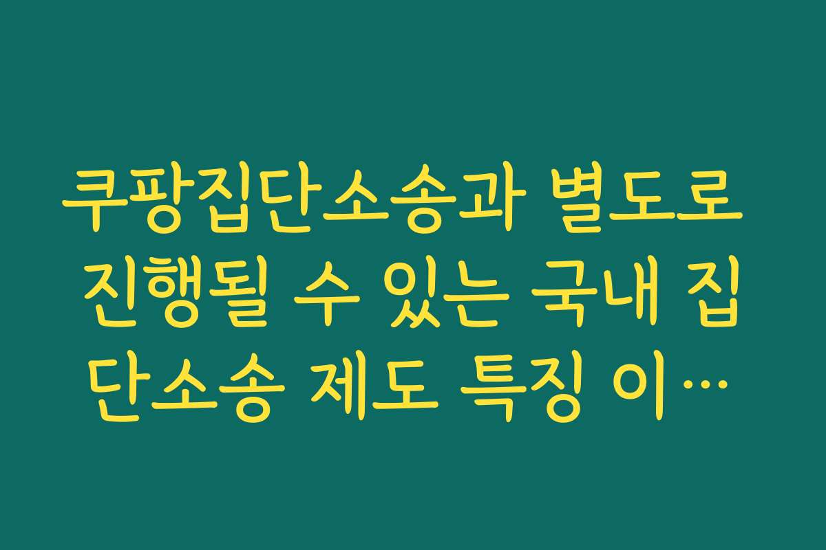 쿠팡집단소송과 별도로 진행될 수 있는 국내 집단소송 제도 특징 이해하기