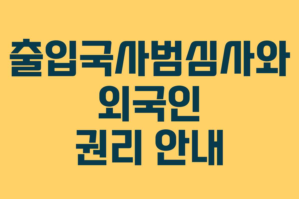 출입국사범심사와 외국인 권리 안내