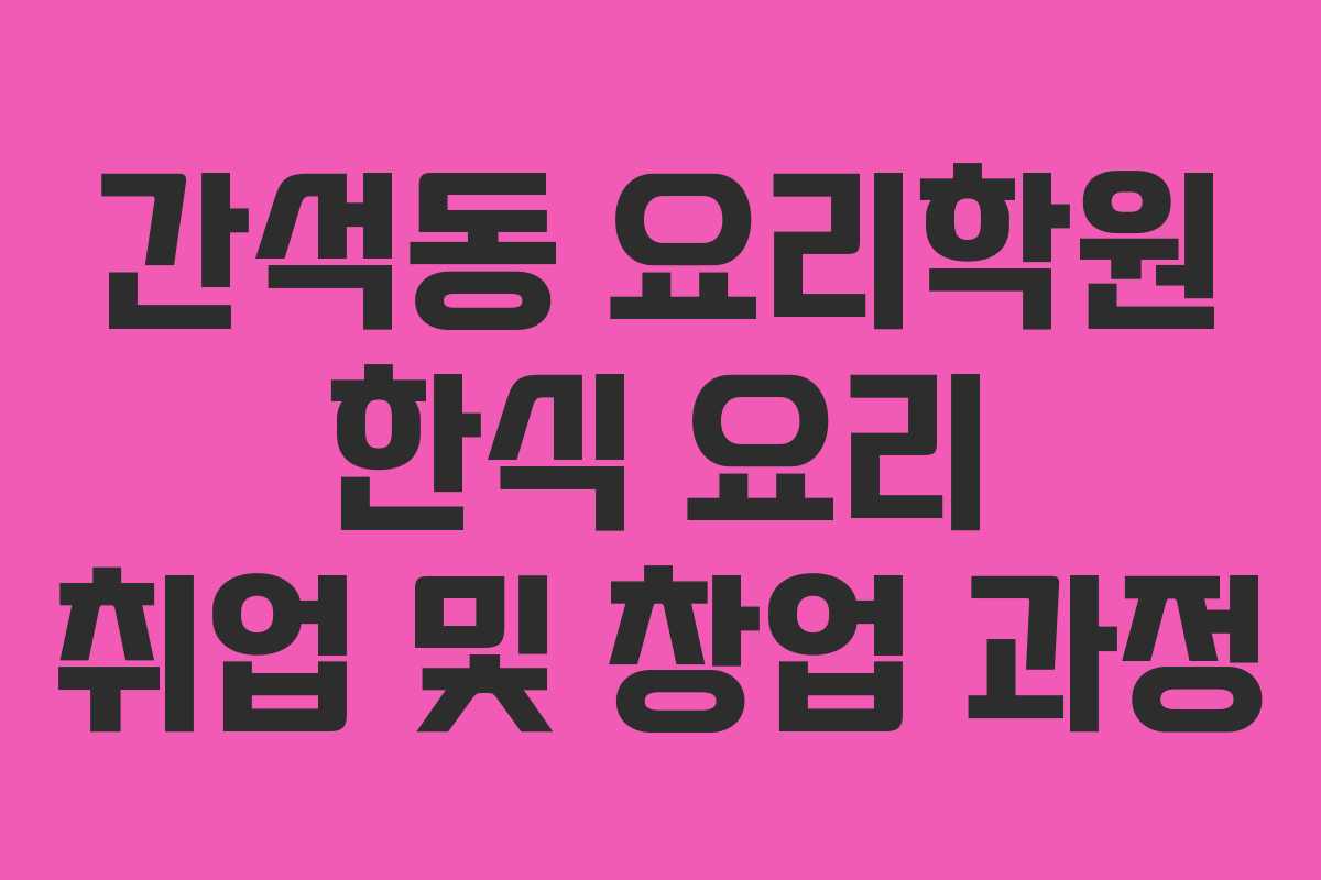 간석동 요리학원 한식 요리 취업 및 창업 과정