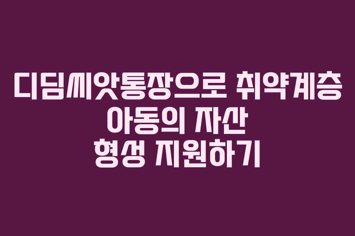 디딤씨앗통장으로 취약계층 아동의 자산 형성 지원하기