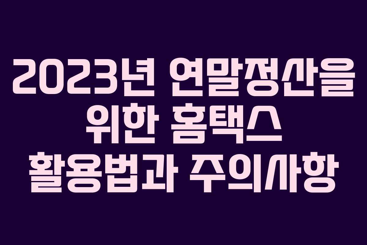 2023년 연말정산을 위한 홈택스 활용법과 주의사항