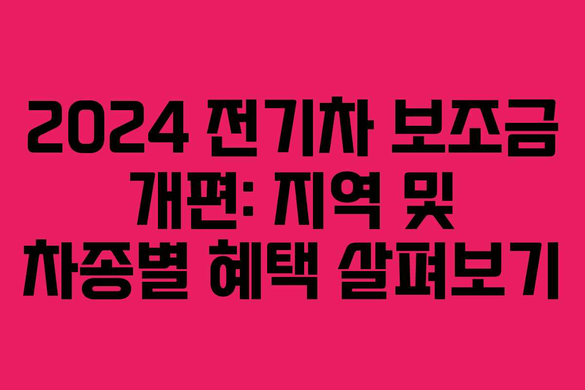2024 전기차 보조금 개편: 지역 및 차종별 혜택 살펴보기