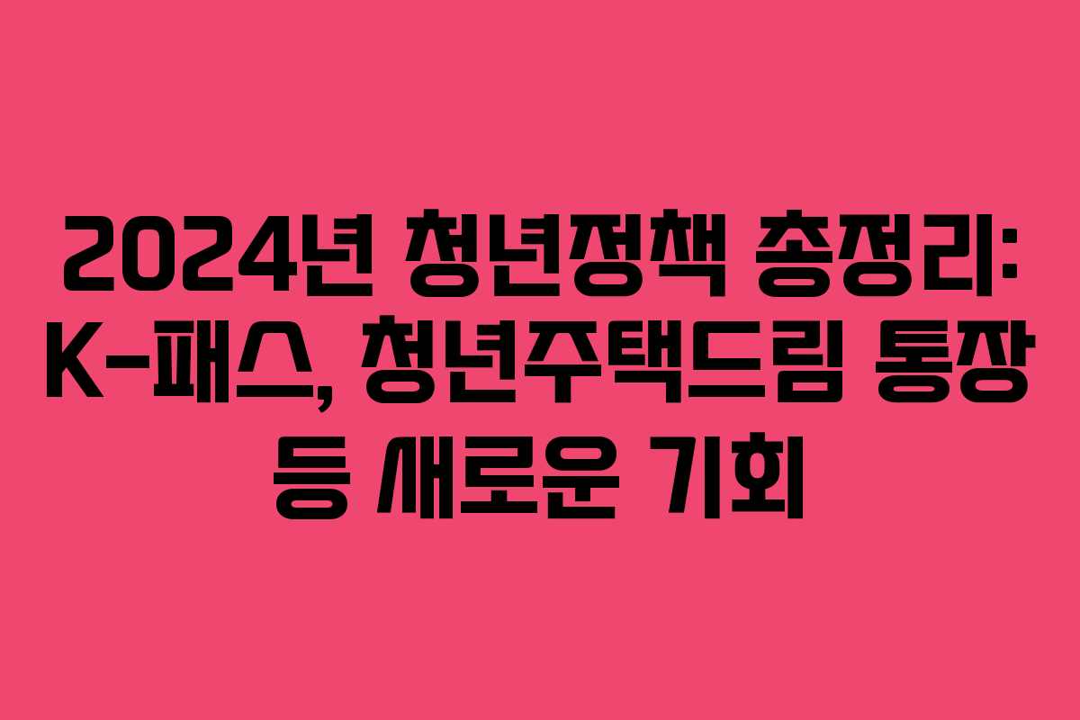2024년 청년정책 총정리: K-패스, 청년주택드림 통장 등 새로운 기회