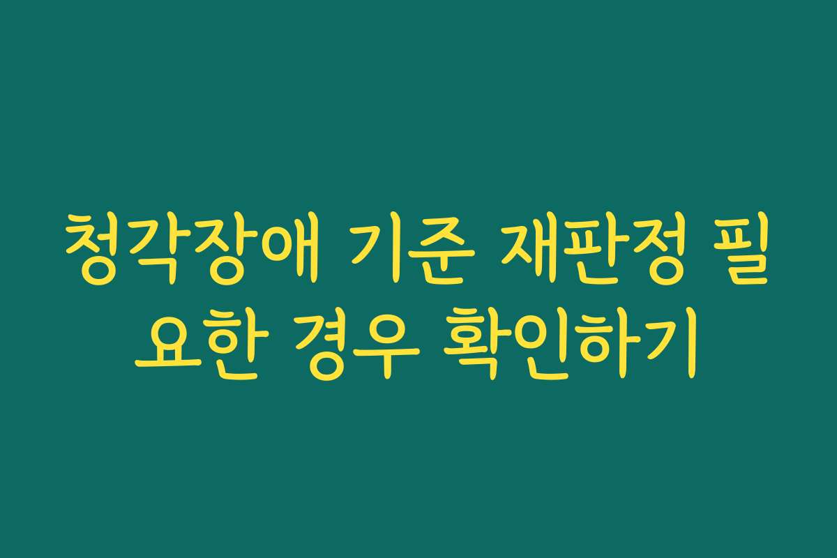 청각장애 기준 재판정 필요한 경우 확인하기