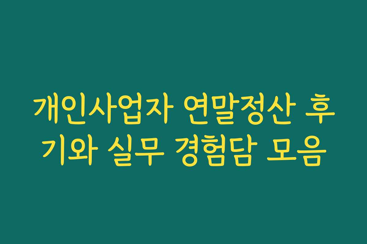 개인사업자 연말정산 후기와 실무 경험담 모음