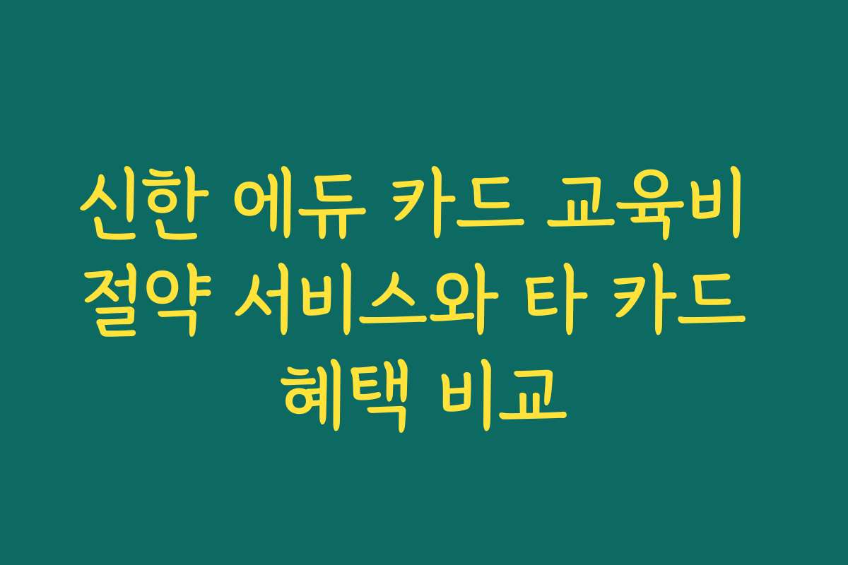 신한 에듀 카드 교육비 절약 서비스와 타 카드 혜택 비교