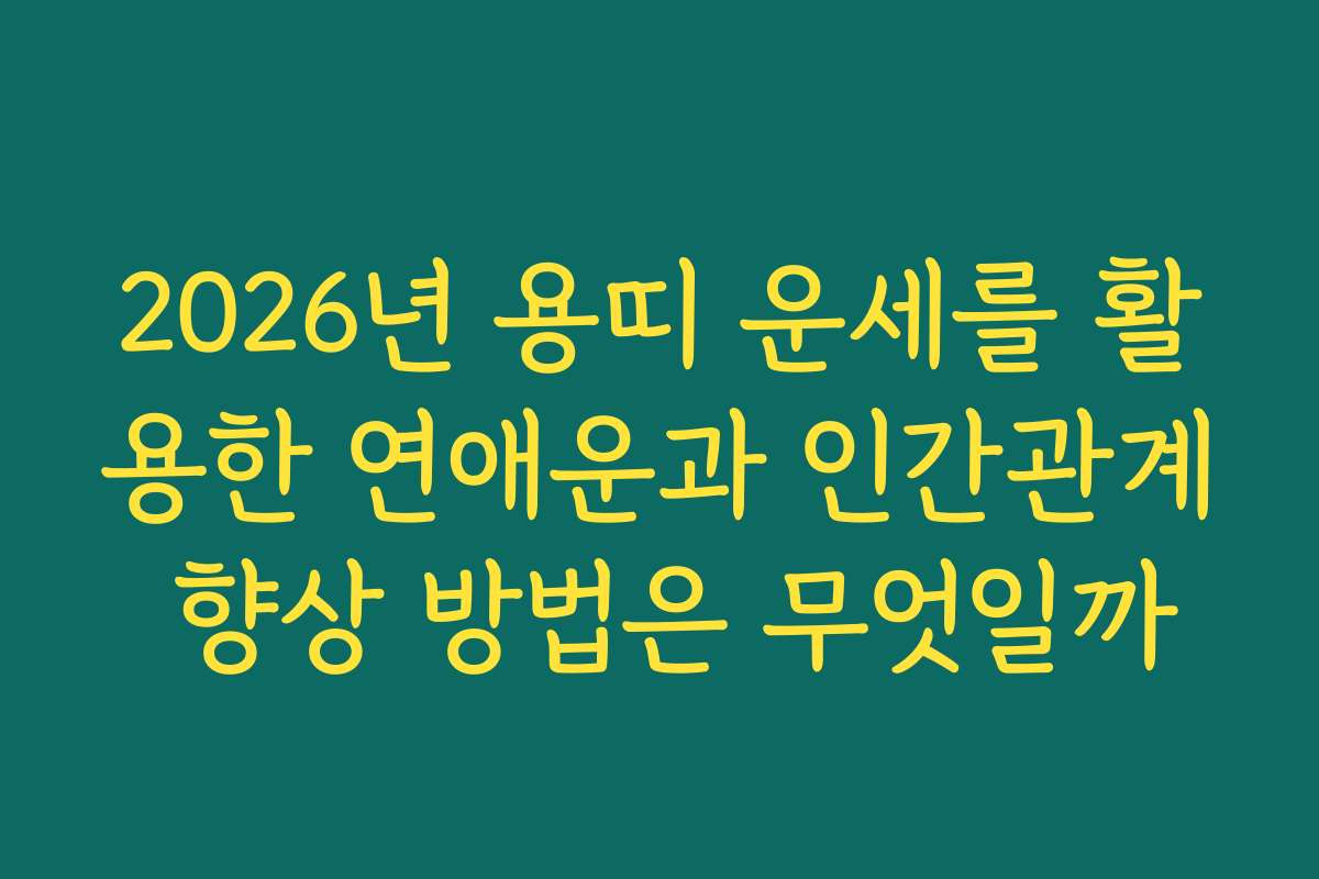 2026년 용띠 운세를 활용한 연애운과 인간관계 향상 방법은 무엇일까