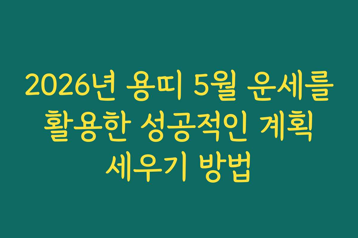 2026년 용띠 5월 운세를 활용한 성공적인 계획 세우기 방법