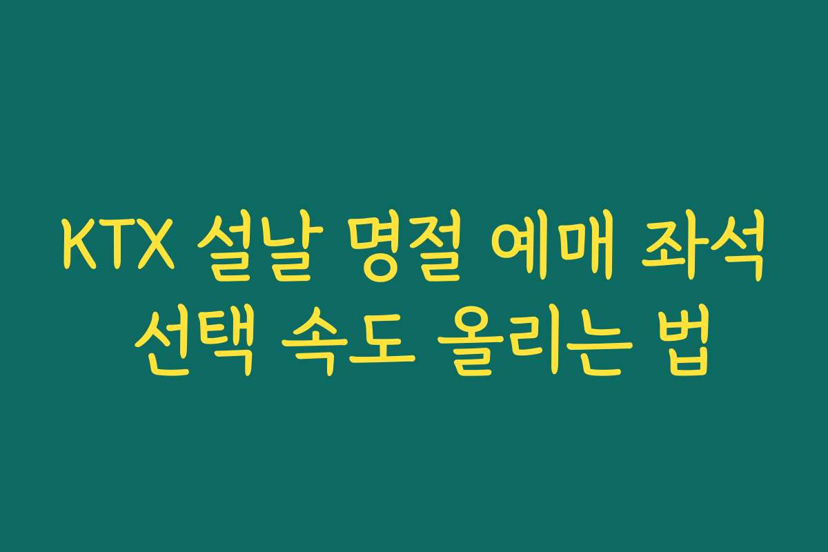 KTX 설날 명절 예매 좌석 선택 속도 올리는 법