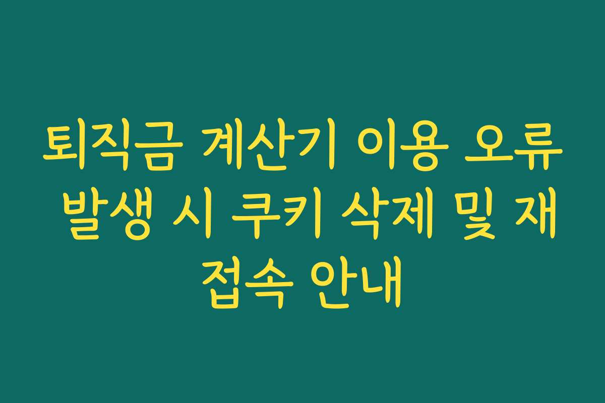 퇴직금 계산기 이용 오류 발생 시 쿠키 삭제 및 재접속 안내