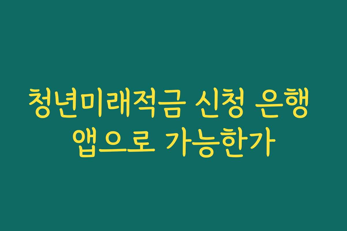 청년미래적금 신청 은행 앱으로 가능한가