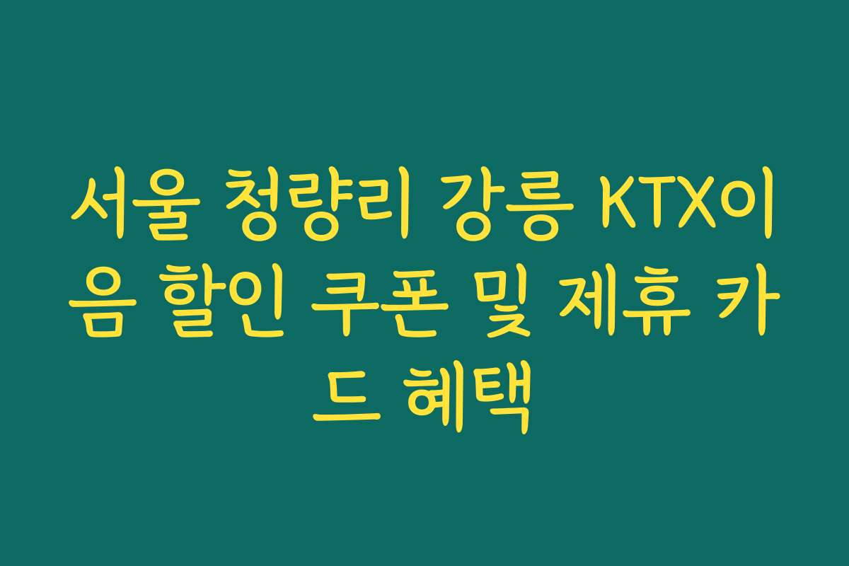 서울 청량리 강릉 KTX이음 할인 쿠폰 및 제휴 카드 혜택