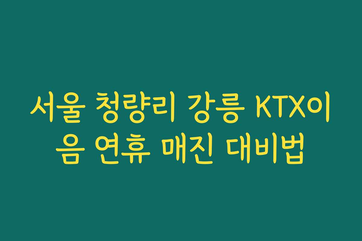 서울 청량리 강릉 KTX이음 연휴 매진 대비법