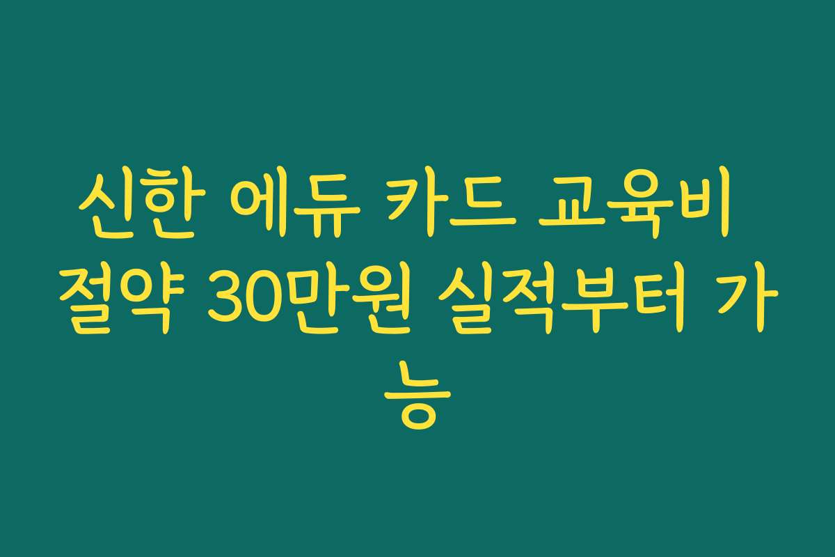 신한 에듀 카드 교육비 절약 30만원 실적부터 가능