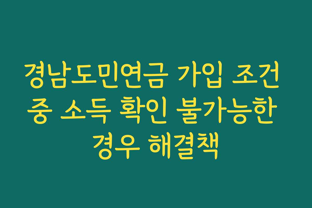 경남도민연금 가입 조건 중 소득 확인 불가능한 경우 해결책