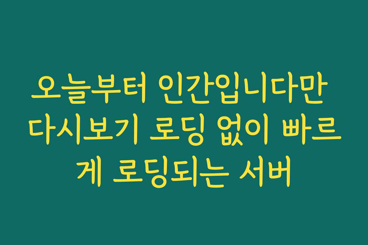 오늘부터 인간입니다만 다시보기 로딩 없이 빠르게 로딩되는 서버