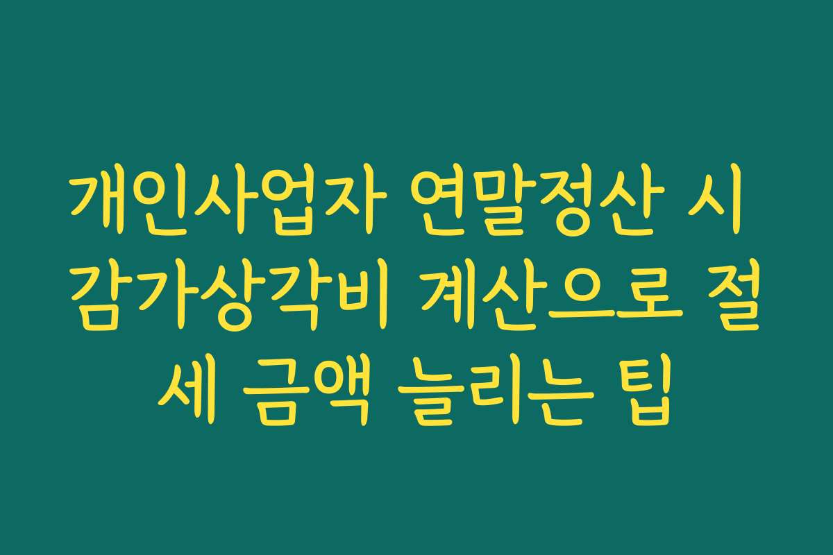 개인사업자 연말정산 시 감가상각비 계산으로 절세 금액 늘리는 팁