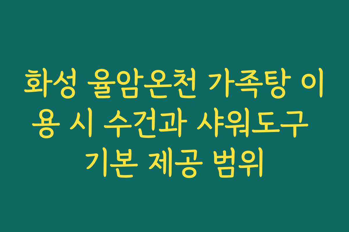 화성 율암온천 가족탕 이용 시 수건과 샤워도구 기본 제공 범위