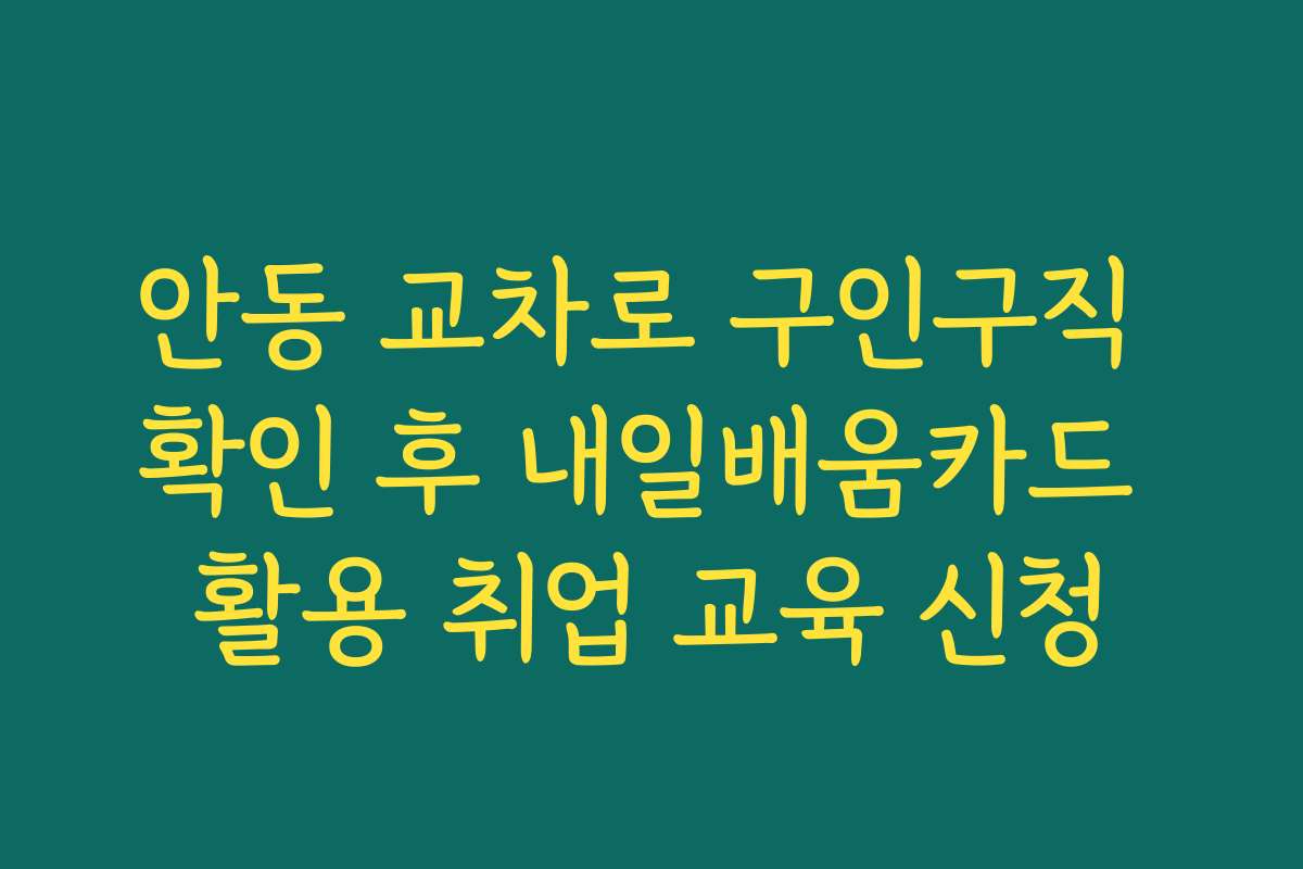 안동 교차로 구인구직 확인 후 내일배움카드 활용 취업 교육 신청