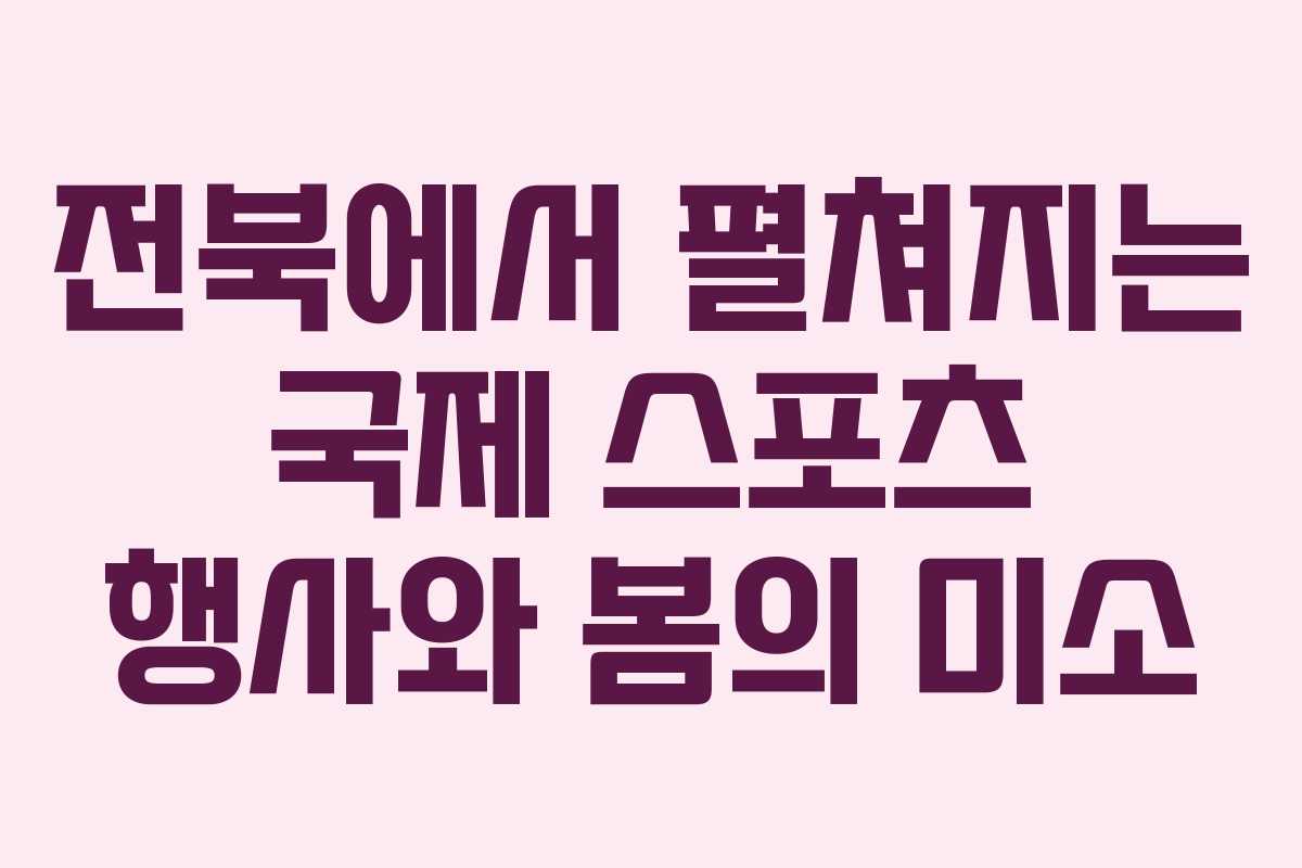 전북에서 펼쳐지는 국제 스포츠 행사와 봄의 미소