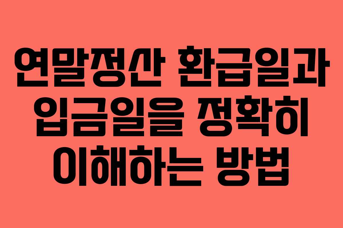 연말정산 환급일과 입금일을 정확히 이해하는 방법
