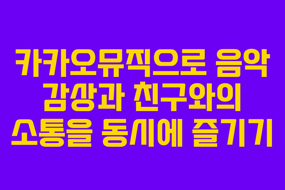 카카오뮤직으로 음악 감상과 친구와의 소통을 동시에 즐기기