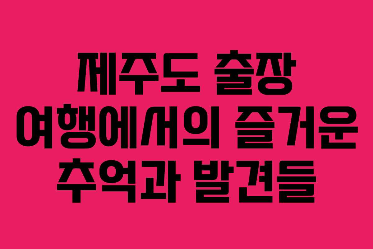 제주도 출장 여행에서의 즐거운 추억과 발견들