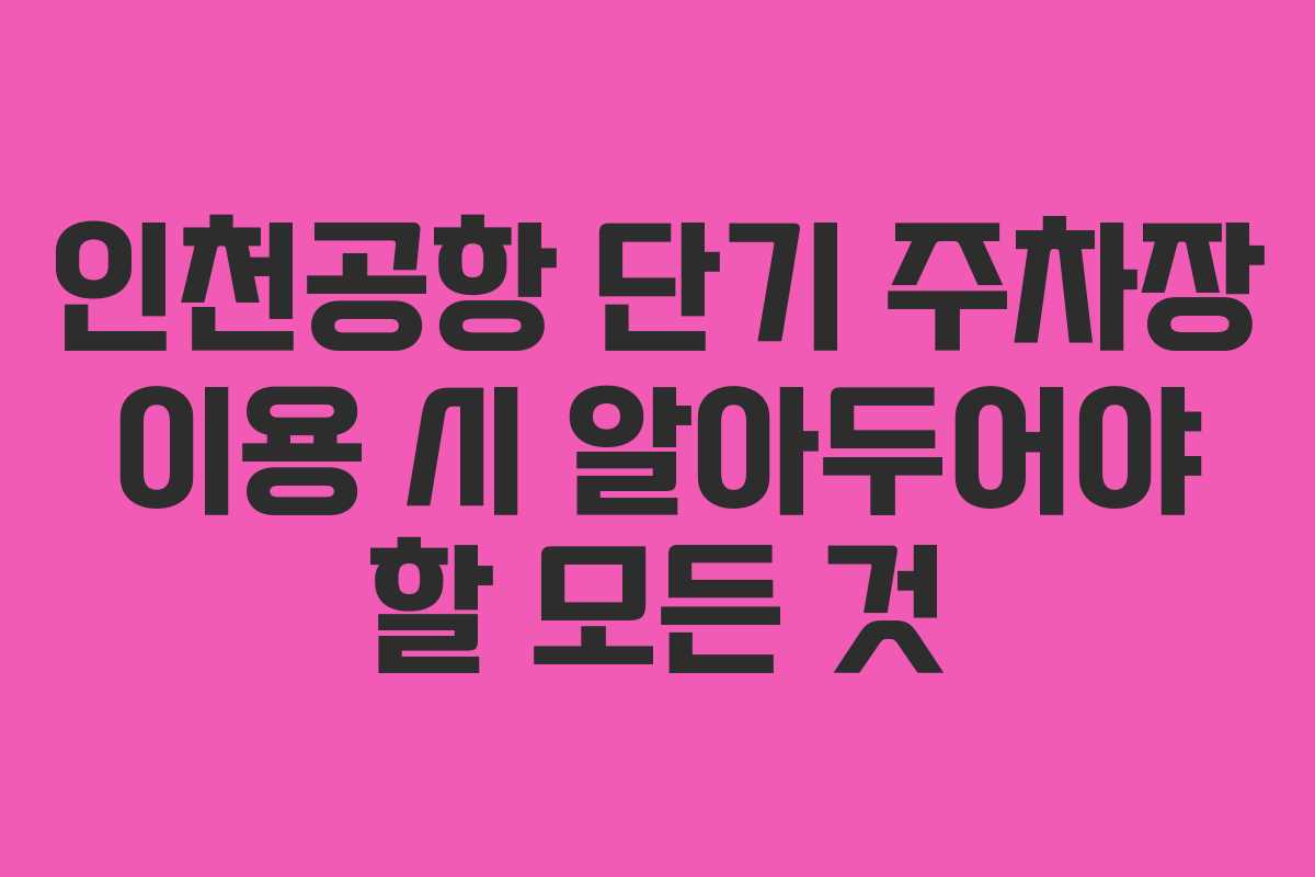 인천공항 단기 주차장 이용 시 알아두어야 할 모든 것