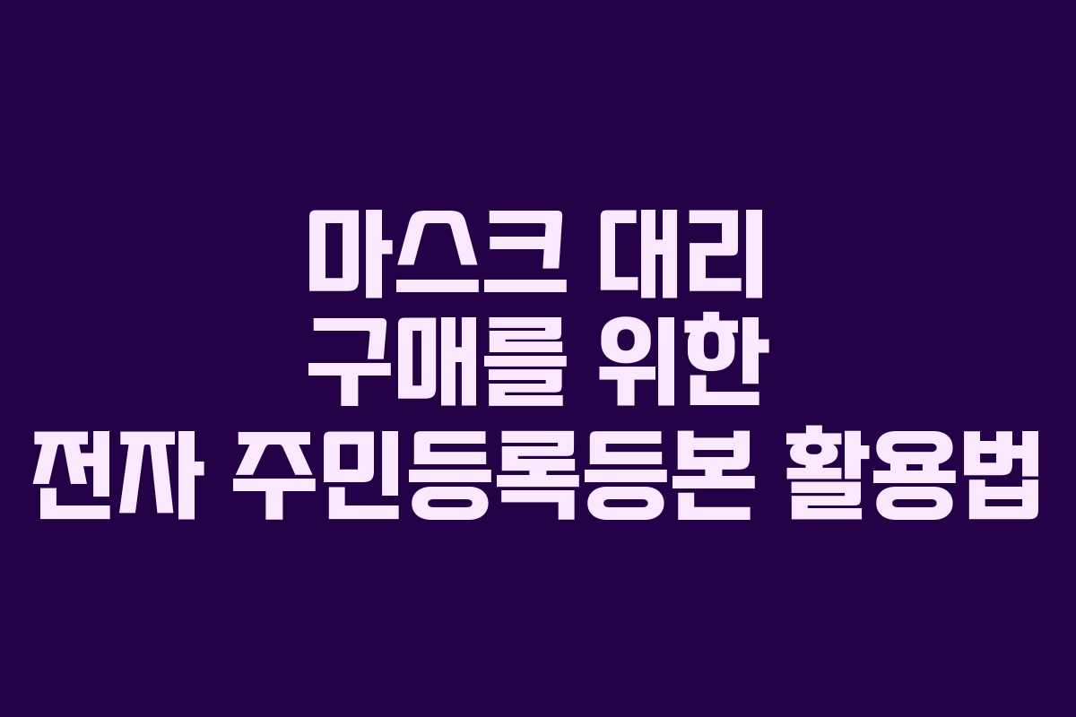 마스크 대리 구매를 위한 전자 주민등록등본 활용법